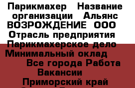 Парикмахер › Название организации ­ Альянс ВОЗРОЖДЕНИЕ, ООО › Отрасль предприятия ­ Парикмахерское дело › Минимальный оклад ­ 73 000 - Все города Работа » Вакансии   . Приморский край,Спасск-Дальний г.